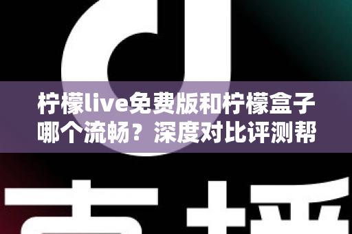 柠檬live免费版和柠檬盒子哪个流畅？深度对比评测帮你选对应用
