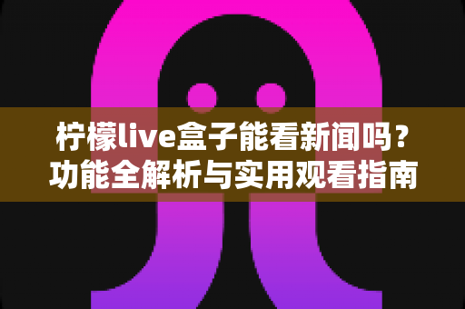 柠檬live盒子能看新闻吗？功能全解析与实用观看指南