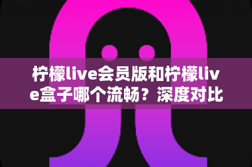 柠檬live会员版和柠檬live盒子哪个流畅?深度对比分析与选购指南 柠檬live会员版和柠檬live盒子哪个流畅?深度对比分析与选购指南