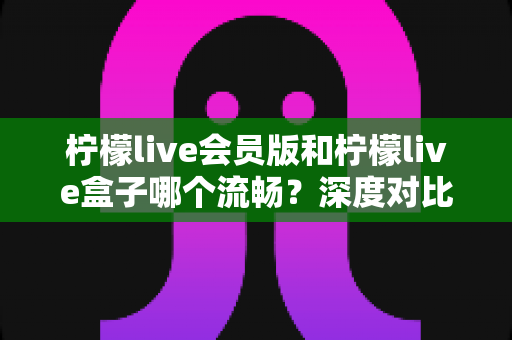 柠檬live会员版和柠檬live盒子哪个流畅?深度对比分析与选购指南 柠檬live会员版和柠檬live盒子哪个流畅?深度对比分析与选购指南