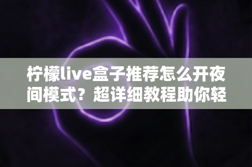 柠檬live盒子推荐怎么开夜间模式？超详细教程助你轻松护眼观影