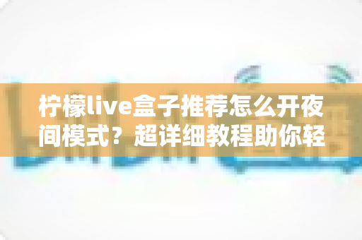 柠檬live盒子推荐怎么开夜间模式？超详细教程助你轻松护眼观影