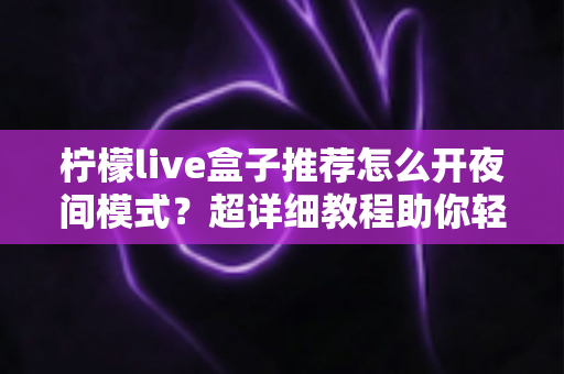 柠檬live盒子推荐怎么开夜间模式？超详细教程助你轻松护眼观影