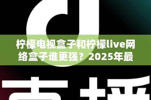 柠檬电视盒子和柠檬live网络盒子谁更强?2025年最全深度对比评测,看完再买不踩坑 柠檬电视盒子和柠檬live网络盒子谁更强?2025年最全深度对比评测,看完再买不踩坑