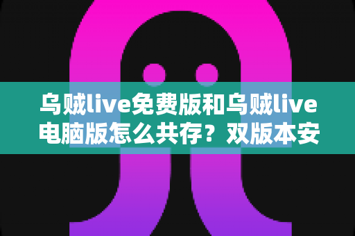 乌贼live免费版和乌贼live电脑版怎么共存?双版本安装使用全攻略,轻松实现一机双开 乌贼live免费版和乌贼live电脑版怎么共存?双版本安装使用全攻略,轻松实现一机双开