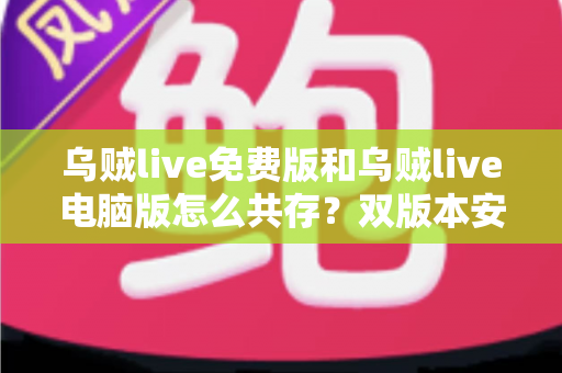 乌贼live免费版和乌贼live电脑版怎么共存?双版本安装使用全攻略,轻松实现一机双开 乌贼live免费版和乌贼live电脑版怎么共存?双版本安装使用全攻略,轻松实现一机双开