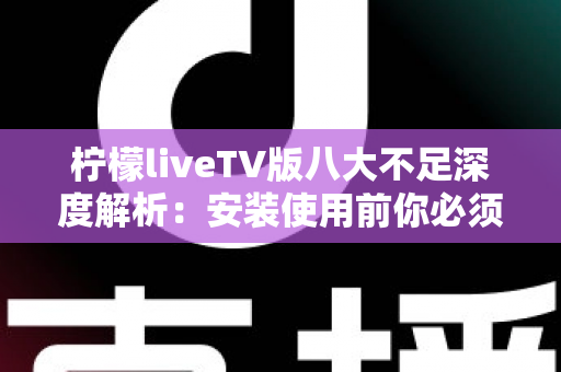 柠檬liveTV版八大不足深度解析:安装使用前你必须了解的真实体验报告 柠檬liveTV版八大不足深度解析:安装使用前你必须了解的真实体验报告