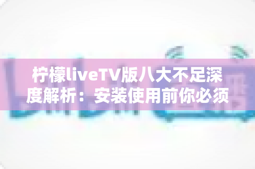 柠檬liveTV版八大不足深度解析:安装使用前你必须了解的真实体验报告 柠檬liveTV版八大不足深度解析:安装使用前你必须了解的真实体验报告