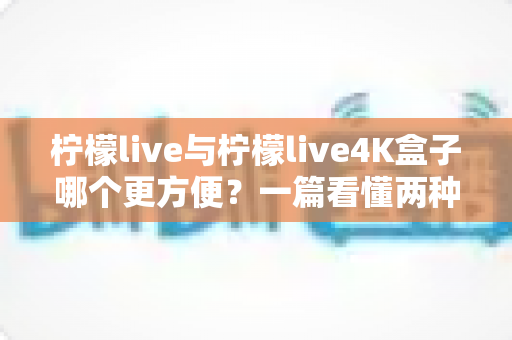 柠檬live与柠檬live4K盒子哪个更方便?一篇看懂两种方案的全维度对比指南 柠檬live与柠檬live4K盒子哪个更方便?一篇看懂两种方案的全维度对比指南