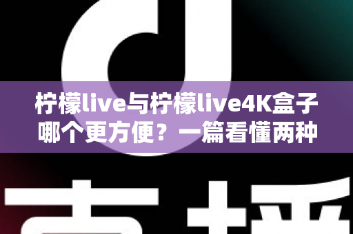 柠檬live与柠檬live4K盒子哪个更方便?一篇看懂两种方案的全维度对比指南 柠檬live与柠檬live4K盒子哪个更方便?一篇看懂两种方案的全维度对比指南