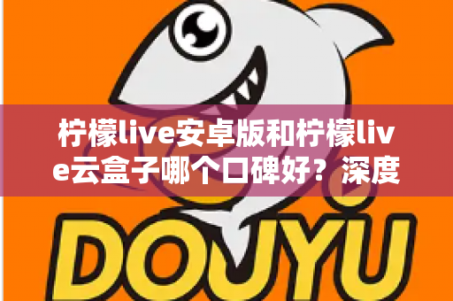 柠檬live安卓版和柠檬live云盒子哪个口碑好？深度对比评测与选购指南