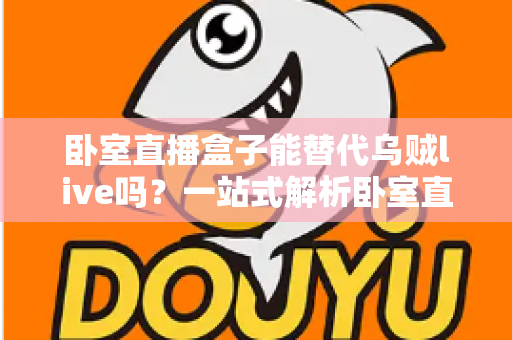 卧室直播盒子能替代乌贼live吗？一站式解析卧室直播硬件与平台的真实关系