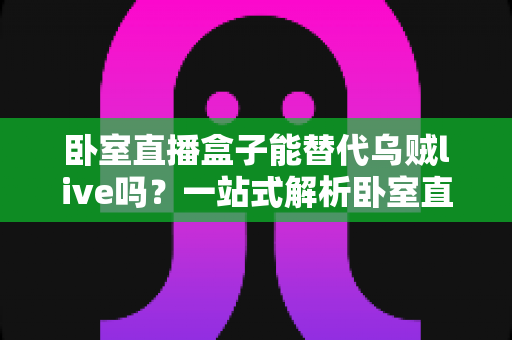 卧室直播盒子能替代乌贼live吗？一站式解析卧室直播硬件与平台的真实关系