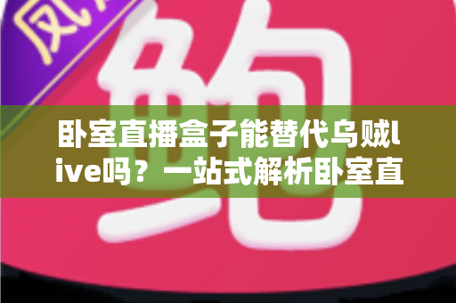 卧室直播盒子能替代乌贼live吗？一站式解析卧室直播硬件与平台的真实关系