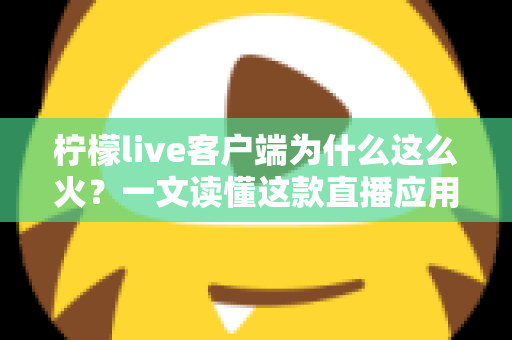 柠檬live客户端为什么这么火?一文读懂这款直播应用爆红背后的秘密与核心优势 柠檬live客户端为什么这么火?一文读懂这款直播应用爆红背后的秘密与核心优势