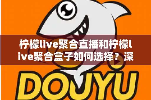柠檬live聚合直播和柠檬live聚合盒子如何选择？深度对比解析助你找到最佳观影方案
