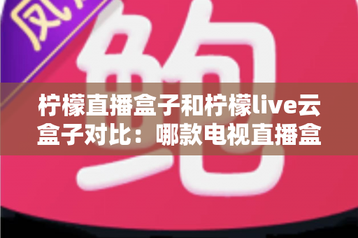 柠檬直播盒子和柠檬live云盒子对比:哪款电视直播盒子更值得入手?全面选购指南 柠檬直播盒子和柠檬live云盒子对比:哪款电视直播盒子更值得入手?全面选购指南