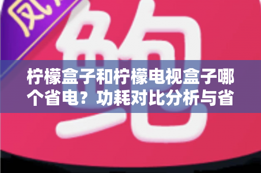 柠檬盒子和柠檬电视盒子哪个省电?功耗对比分析与省电选购全指南 柠檬盒子和柠檬电视盒子哪个省电?功耗对比分析与省电选购全指南