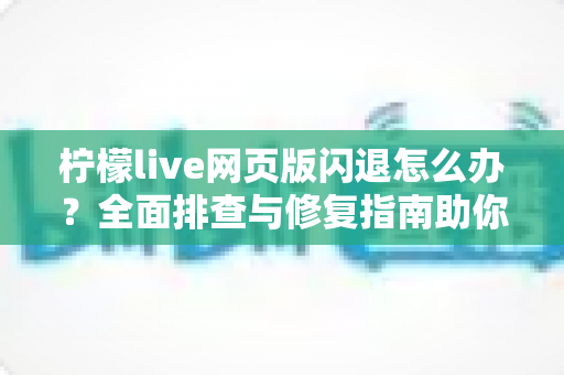 柠檬live网页版闪退怎么办?全面排查与修复指南助你流畅观看直播 柠檬live网页版闪退怎么办?全面排查与修复指南助你流畅观看直播