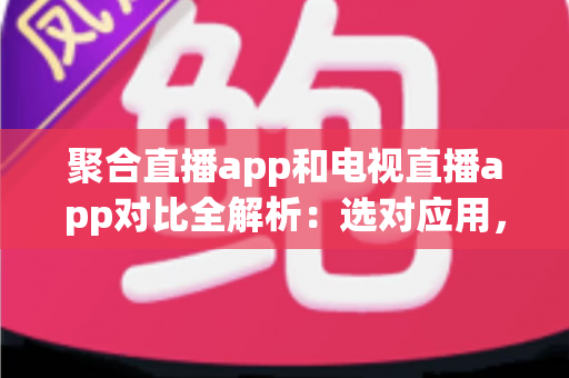 聚合直播app和电视直播app对比全解析:选对应用,畅享高清直播新体验 聚合直播app和电视直播app对比全解析:选对应用,畅享高清直播新体验