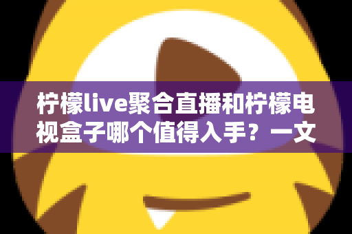 柠檬live聚合直播和柠檬电视盒子哪个值得入手?一文看懂两者差异,选对不花冤枉钱 柠檬live聚合直播和柠檬电视盒子哪个值得入手?一文看懂两者差异,选对不花冤枉钱