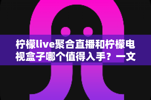 柠檬live聚合直播和柠檬电视盒子哪个值得入手?一文看懂两者差异,选对不花冤枉钱 柠檬live聚合直播和柠檬电视盒子哪个值得入手?一文看懂两者差异,选对不花冤枉钱