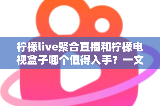 柠檬live聚合直播和柠檬电视盒子哪个值得入手？一文看懂两者差异，选对不花冤枉钱