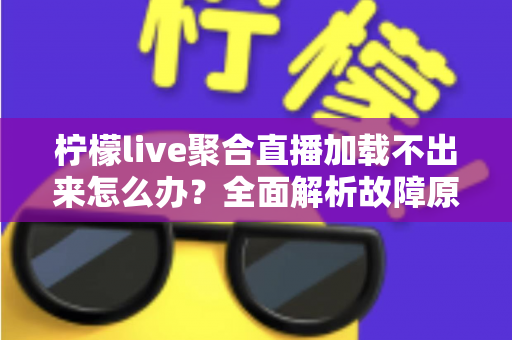 柠檬live聚合直播加载不出来怎么办?全面解析故障原因与高效解决方法指南 柠檬live聚合直播加载不出来怎么办?全面解析故障原因与高效解决方法指南