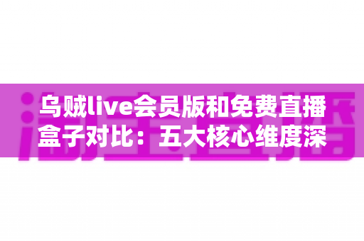 乌贼live会员版和免费直播盒子对比:五大核心维度深度解析,助你找到最佳观赛方案 乌贼live会员版和免费直播盒子对比:五大核心维度深度解析,助你找到最佳观赛方案