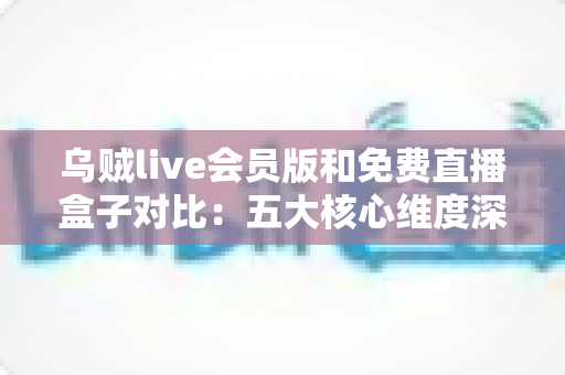 乌贼live会员版和免费直播盒子对比:五大核心维度深度解析,助你找到最佳观赛方案 乌贼live会员版和免费直播盒子对比:五大核心维度深度解析,助你找到最佳观赛方案