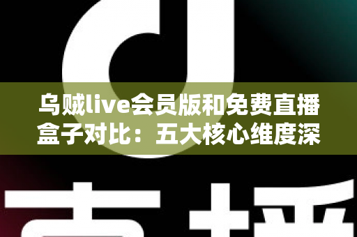 乌贼live会员版和免费直播盒子对比：五大核心维度深度解析，助你找到最佳观赛方案