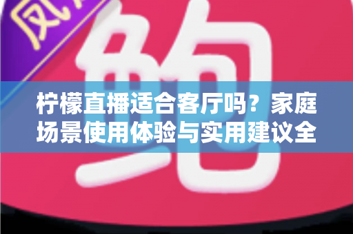 柠檬直播适合客厅吗？家庭场景使用体验与实用建议全解析