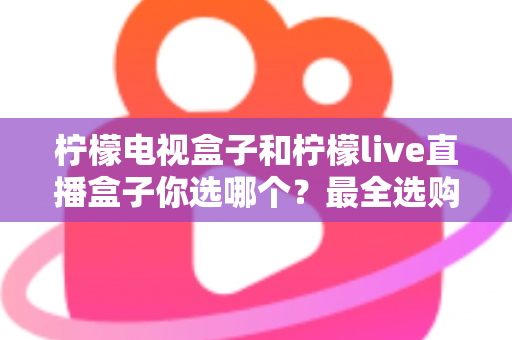 柠檬电视盒子和柠檬live直播盒子你选哪个？最全选购对比指南，看完不再纠结！