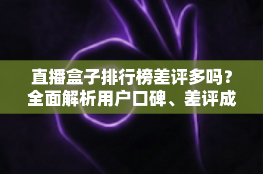 直播盒子排行榜差评多吗?全面解析用户口碑、差评成因与实用避坑指南 直播盒子排行榜差评多吗?全面解析用户口碑、差评成因与实用避坑指南