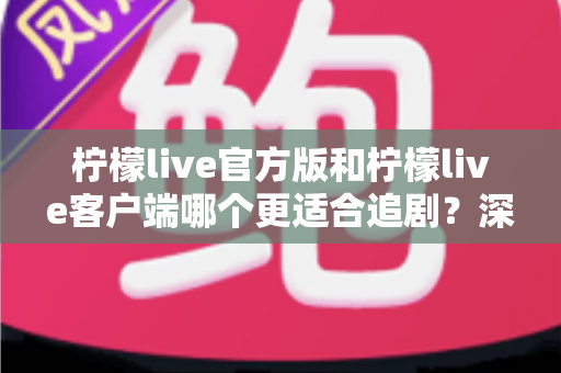 柠檬live官方版和柠檬live客户端哪个更适合追剧?深度对比分析帮你找到最佳追剧神器 柠檬live官方版和柠檬live客户端哪个更适合追剧?深度对比分析帮你找到最佳追剧神器