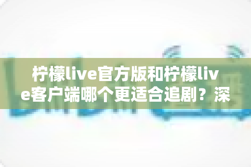 柠檬live官方版和柠檬live客户端哪个更适合追剧?深度对比分析帮你找到最佳追剧神器 柠檬live官方版和柠檬live客户端哪个更适合追剧?深度对比分析帮你找到最佳追剧神器