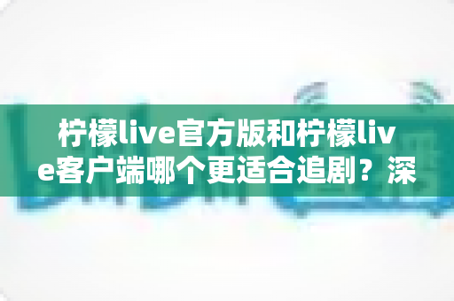 柠檬live官方版和柠檬live客户端哪个更适合追剧?深度对比分析帮你找到最佳追剧神器 柠檬live官方版和柠檬live客户端哪个更适合追剧?深度对比分析帮你找到最佳追剧神器