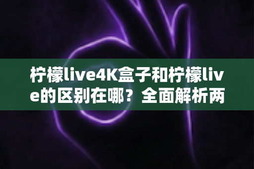 柠檬live4K盒子和柠檬live的区别在哪?全面解析两者核心差异与选购指南 柠檬live4K盒子和柠檬live的区别在哪?全面解析两者核心差异与选购指南