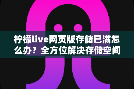 柠檬live网页版存储已满怎么办?全方位解决存储空间不足的实用指南与预防技巧 柠檬live网页版存储已满怎么办?全方位解决存储空间不足的实用指南与预防技巧