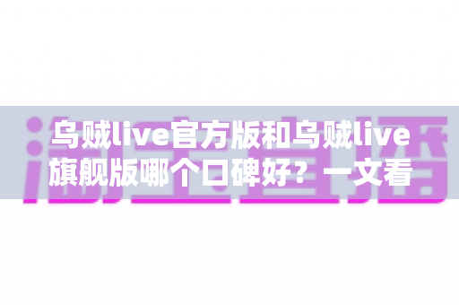 乌贼live官方版和乌贼live旗舰版哪个口碑好?一文看懂两大版本的口碑真相与选择指南 乌贼live官方版和乌贼live旗舰版哪个口碑好?一文看懂两大版本的口碑真相与选择指南