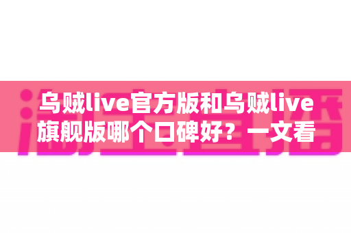 乌贼live官方版和乌贼live旗舰版哪个口碑好?一文看懂两大版本的口碑真相与选择指南 乌贼live官方版和乌贼live旗舰版哪个口碑好?一文看懂两大版本的口碑真相与选择指南