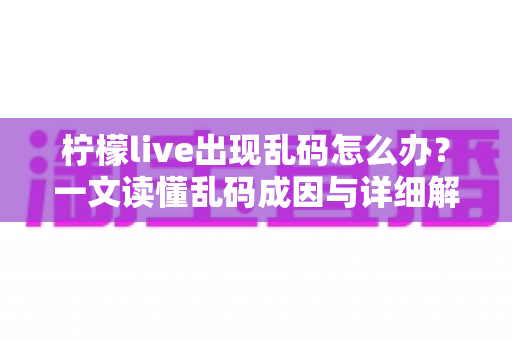 柠檬live出现乱码怎么办？一文读懂乱码成因与详细解决方案