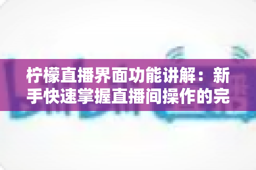 柠檬直播界面功能讲解:新手快速掌握直播间操作的完整实用指南 柠檬直播界面功能讲解:新手快速掌握直播间操作的完整实用指南