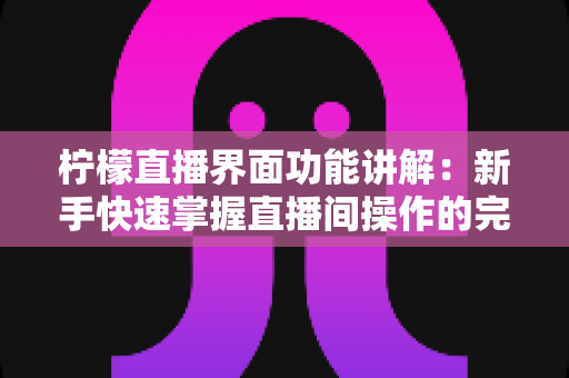 柠檬直播界面功能讲解:新手快速掌握直播间操作的完整实用指南 柠檬直播界面功能讲解:新手快速掌握直播间操作的完整实用指南