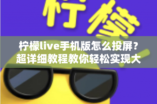 柠檬live手机版怎么投屏？超详细教程教你轻松实现大屏观看体验