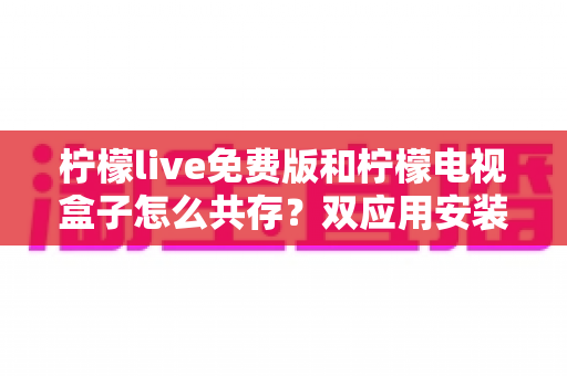 柠檬live免费版和柠檬电视盒子怎么共存?双应用安装、设置与优化全攻略 柠檬live免费版和柠檬电视盒子怎么共存?双应用安装、设置与优化全攻略