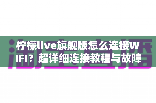 柠檬live旗舰版怎么连接WIFI?超详细连接教程与故障排查一站式指南 柠檬live旗舰版怎么连接WIFI?超详细连接教程与故障排查一站式指南