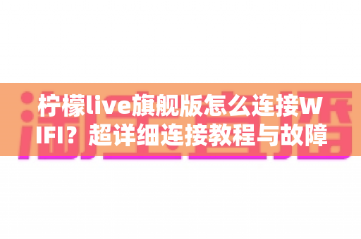 柠檬live旗舰版怎么连接WIFI？超详细连接教程与故障排查一站式指南