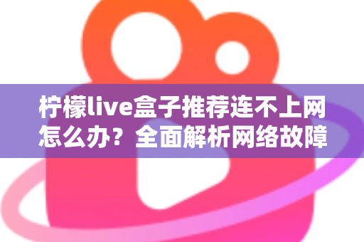 柠檬live盒子推荐连不上网怎么办？全面解析网络故障排查与解决方法