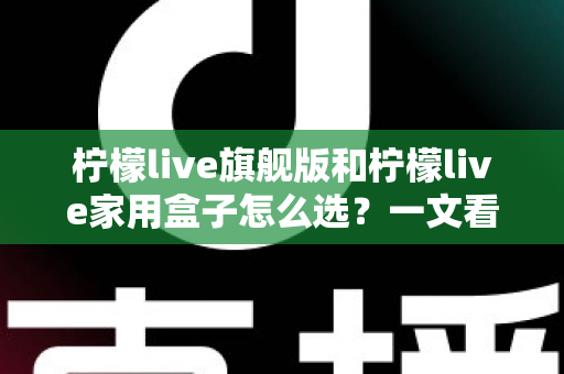 柠檬live旗舰版和柠檬live家用盒子怎么选?一文看懂两款设备差异与选购技巧 柠檬live旗舰版和柠檬live家用盒子怎么选?一文看懂两款设备差异与选购技巧